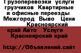  Грузоперевозки, услуги грузчиков. Квартирные и офисные переезды. Межгород. Выво › Цена ­ 200 - Красноярский край Авто » Услуги   . Красноярский край